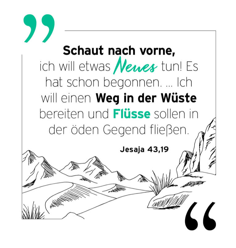 Schaut nach vorne, ich will etwas Neues tun! Es hat schon begonnen. ... Ich will einen Weg in der Wüste bereiten und Flüsse sollen in der öden Gegend fließen. Jesaja 43, 19 - Joyce Meyer